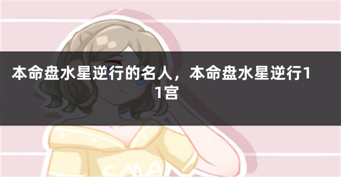 本命盘水星逆行的名人，本命盘水星逆行11宫