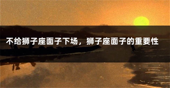 不给狮子座面子下场，狮子座面子的重要性