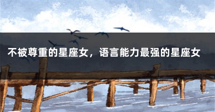 不被尊重的星座女，语言能力最强的星座女