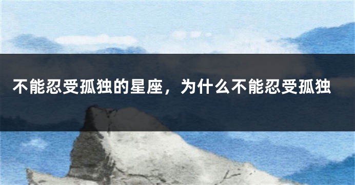 不能忍受孤独的星座，为什么不能忍受孤独