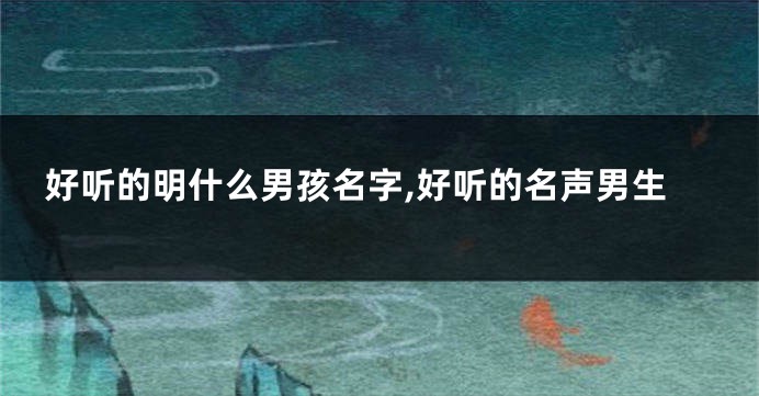好听的明什么男孩名字,好听的名声男生