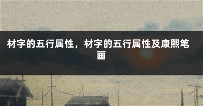 材字的五行属性，材字的五行属性及康熙笔画