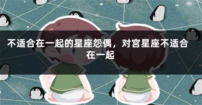 不适合在一起的星座怨偶，对宫星座不适合在一起