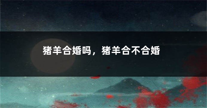 猪羊合婚吗,猪羊合不合婚