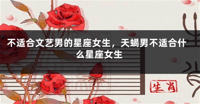 不适合文艺男的星座女生，天蝎男不适合什么星座女生