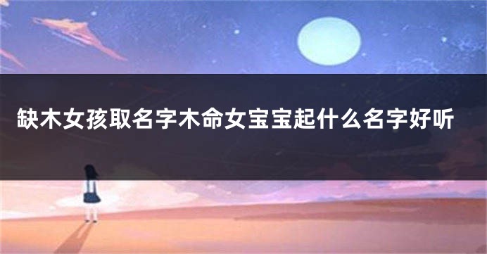 缺木女孩取名字木命女宝宝起什么名字好听