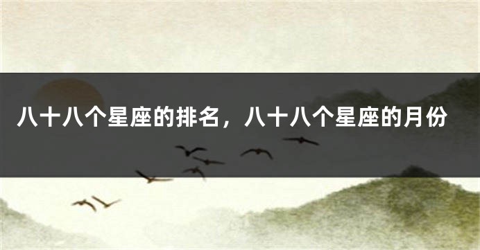 八十八个星座的排名，八十八个星座的月份