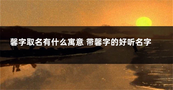 馨字取名有什么寓意 带馨字的好听名字