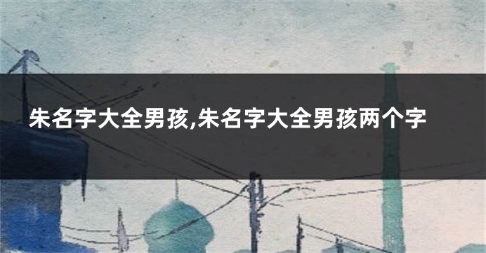 朱名字大全男孩,朱名字大全男孩两个字