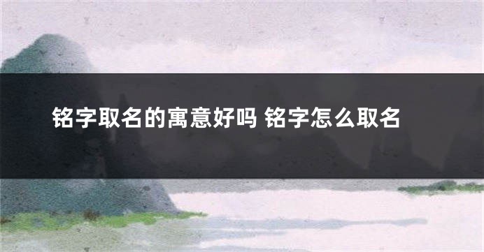 铭字取名的寓意好吗 铭字怎么取名