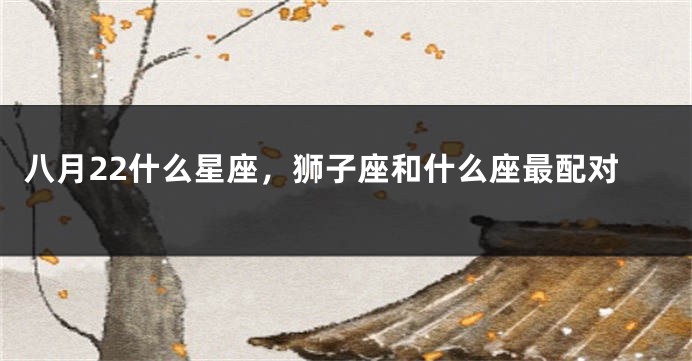 八月22什么星座，狮子座和什么座最配对