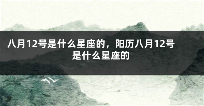 八月12号是什么星座的，阳历八月12号是什么星座的