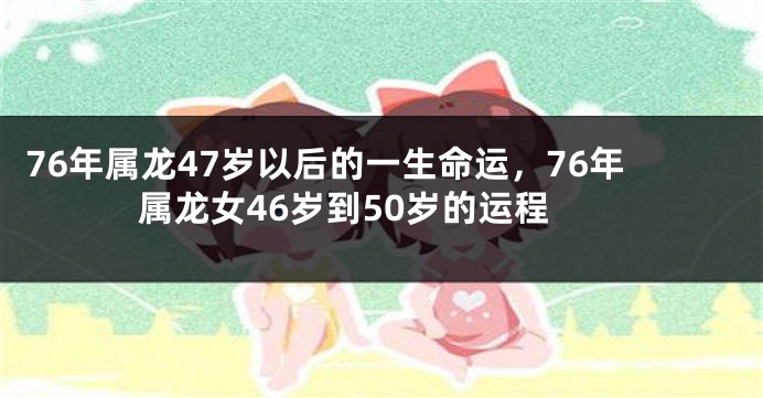 76年属龙47岁以后的一生命运，76年属龙女46岁到50岁的运程