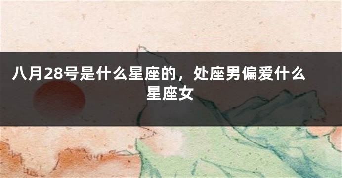 八月28号是什么星座的，处座男偏爱什么星座女