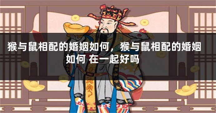 猴与鼠相配的婚姻如何，猴与鼠相配的婚姻如何 在一起好吗