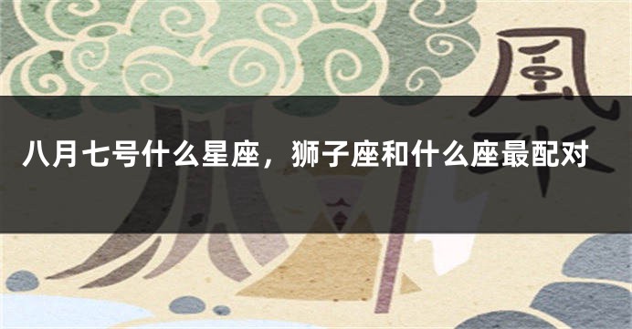 八月七号什么星座，狮子座和什么座最配对