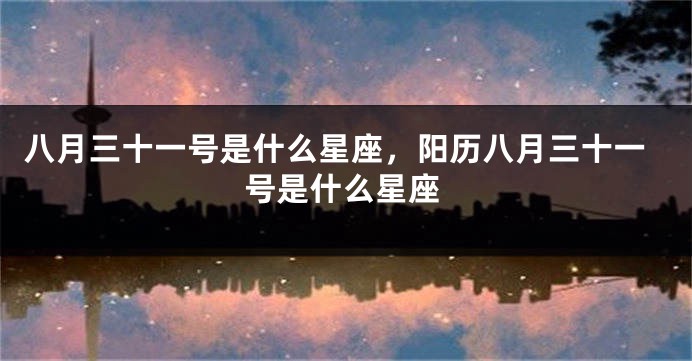 八月三十一号是什么星座，阳历八月三十一号是什么星座