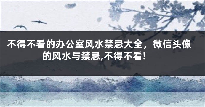 不得不看的办公室风水禁忌大全，微信头像的风水与禁忌,不得不看!