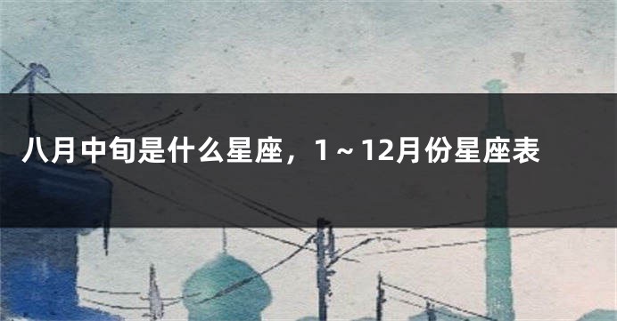 八月中旬是什么星座,1~12月份星座表