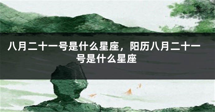 八月二十一号是什么星座，阳历八月二十一号是什么星座