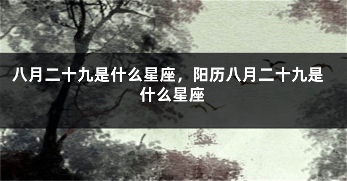 八月二十九是什么星座，阳历八月二十九是什么星座