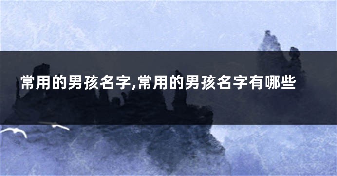 常用的男孩名字,常用的男孩名字有哪些