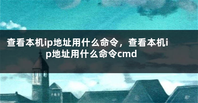 查看本机ip地址用什么命令，查看本机ip地址用什么命令cmd