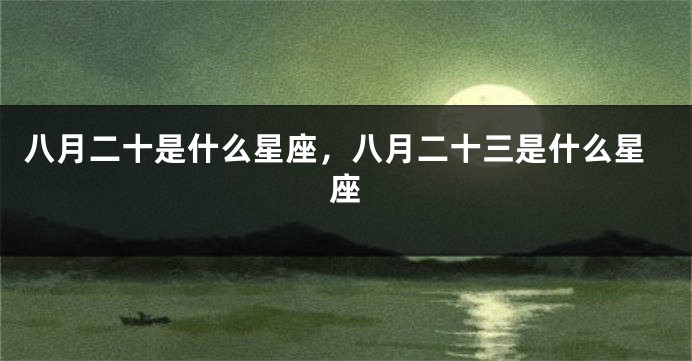 八月二十是什么星座，八月二十三是什么星座