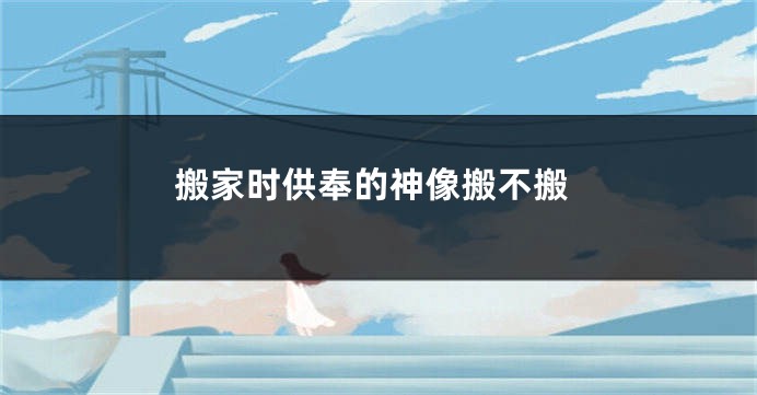 搬家时供奉的神像搬不搬