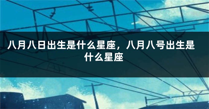 八月八日出生是什么星座，八月八号出生是什么星座