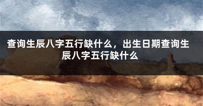 查询生辰八字五行缺什么，出生日期查询生辰八字五行缺什么
