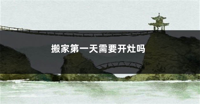 搬家第一天需要开灶吗