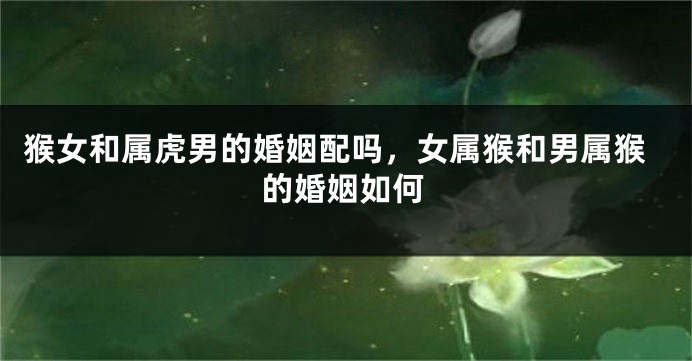 猴女和属虎男的婚姻配吗，女属猴和男属猴的婚姻如何