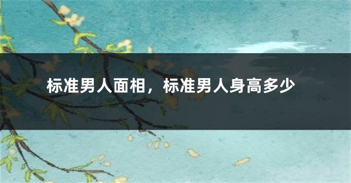标准男人面相，标准男人身高多少