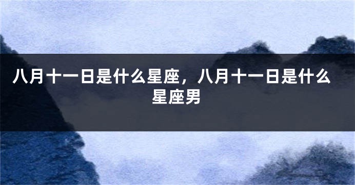 八月十一日是什么星座，八月十一日是什么星座男