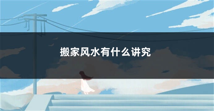 搬家风水有什么讲究