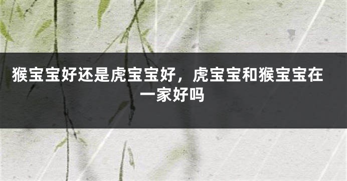 猴宝宝好还是虎宝宝好，虎宝宝和猴宝宝在一家好吗