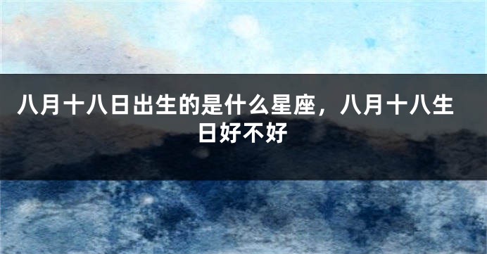 八月十八日出生的是什么星座，八月十八生日好不好