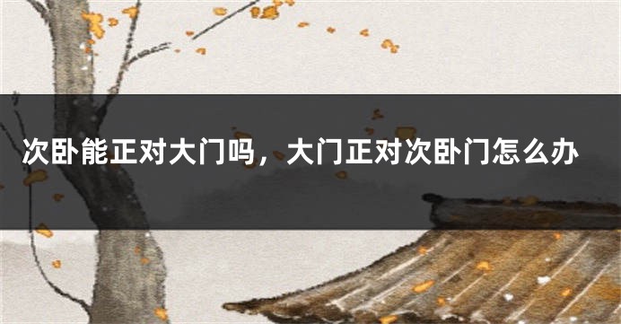 次卧能正对大门吗，大门正对次卧门怎么办
