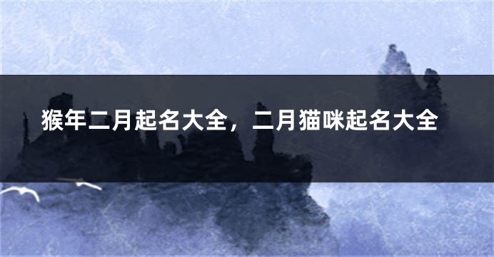 猴年二月起名大全，二月猫咪起名大全