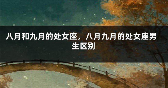 八月和九月的处女座，八月九月的处女座男生区别