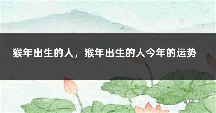 猴年出生的人，猴年出生的人今年的运势
