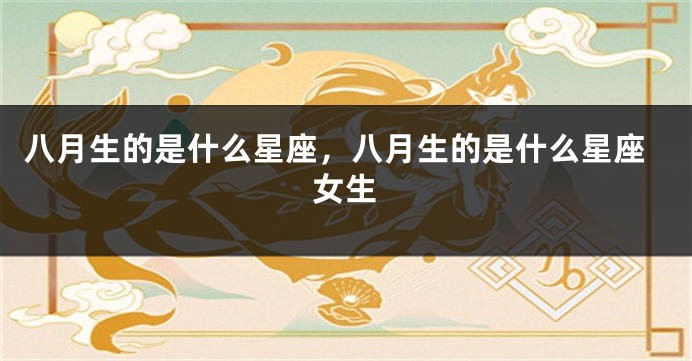 八月生的是什么星座，八月生的是什么星座女生