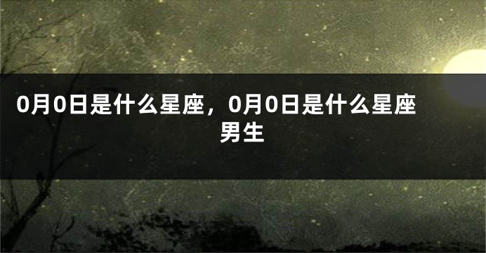 0月0日是什么星座，0月0日是什么星座男生