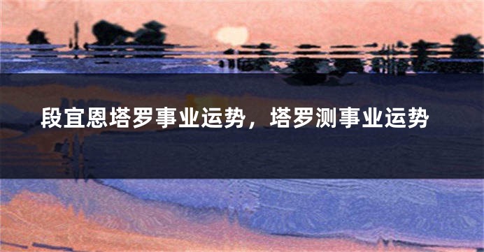 段宜恩塔罗事业运势，塔罗测事业运势