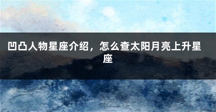 凹凸人物星座介绍，怎么查太阳月亮上升星座