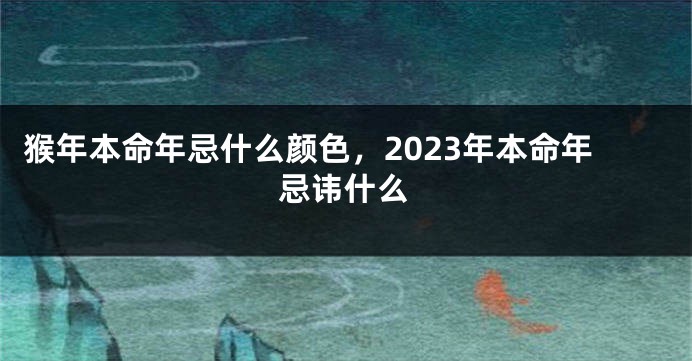 猴年本命年忌什么颜色，2023年本命年忌讳什么