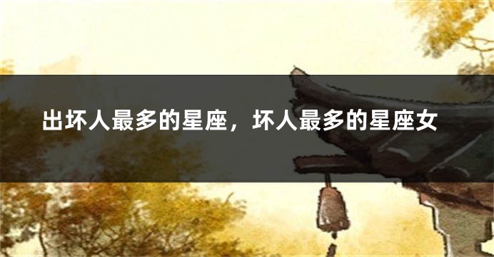出坏人最多的星座，坏人最多的星座女