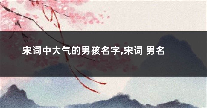 宋词中大气的男孩名字,宋词 男名