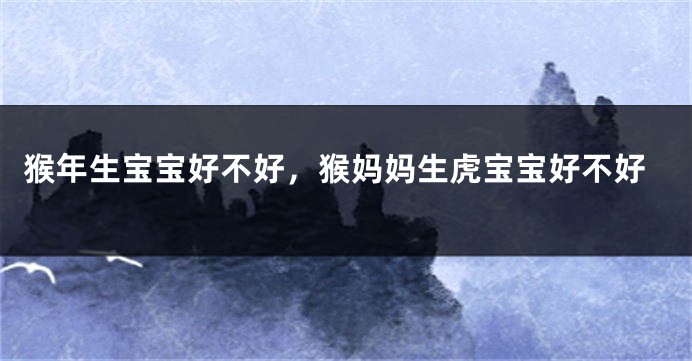 猴年生宝宝好不好，猴妈妈生虎宝宝好不好